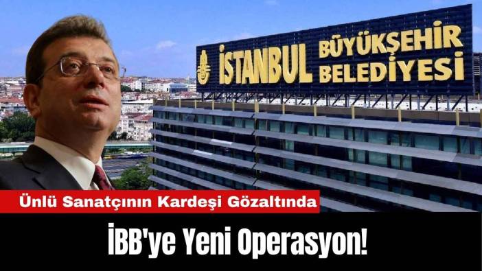 İBB'ye Yeni Operasyon! Ünlü Sanatçının Kardeşi Gözaltında