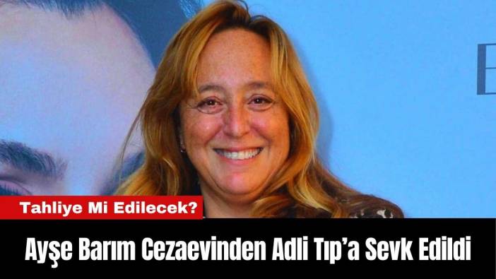 Ayşe Barım Cezaevinden Adli Tıp’a Sevk Edildi