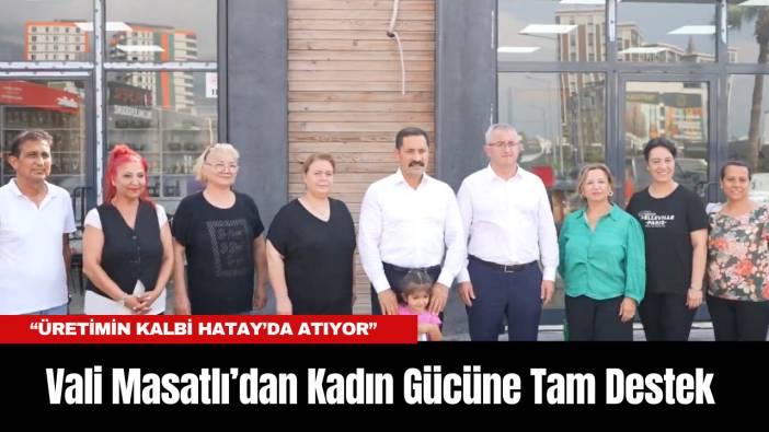 Vali Masatlı’dan Kadın Gücüne Tam Destek: “Üretimin Kalbi Hatay’da Atıyor”