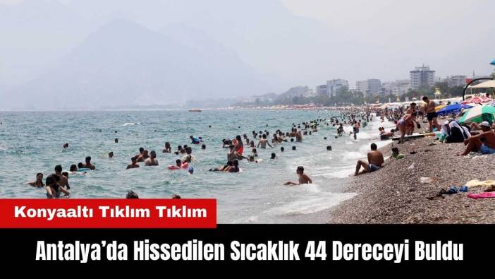 Antalya’da Hissedilen Sıcaklık 44 Dereceyi Buldu! Konyaaltı Tıklım Tıklım