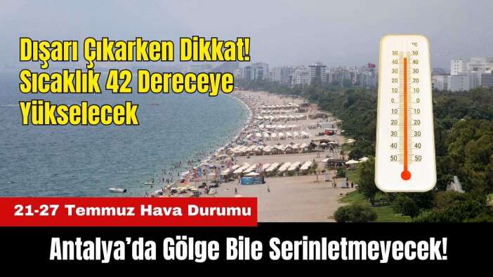 Antalya’da Gölge Bile Serinletmeyecek! Sıcaklık 42 Dereceye Çıkıyor: 21-27 Temmuz Hava Durumu