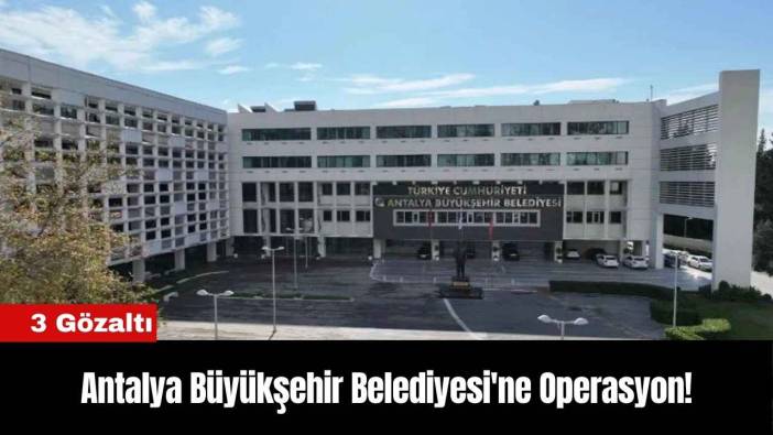 Antalya Büyükşehir Belediyesi'ne Operasyon! 3 Gözaltı