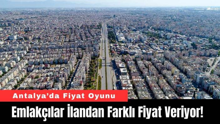 Emlakçılar İlandan Farklı Fiyat Veriyor! Antalya’da Fiyat Oyunu