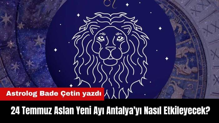 24 Temmuz 2025 Aslan Yeniayı Antalya'yı Nasıl Etkileyecek?