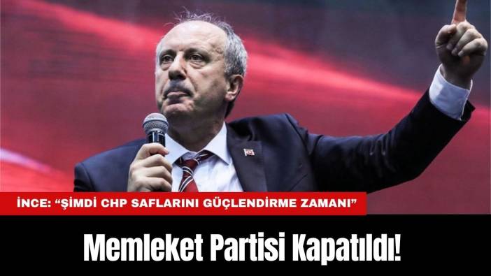 Memleket Partisi Kapatıldı! İnce: “Şimdi CHP Saflarını Güçlendirme Zamanı”