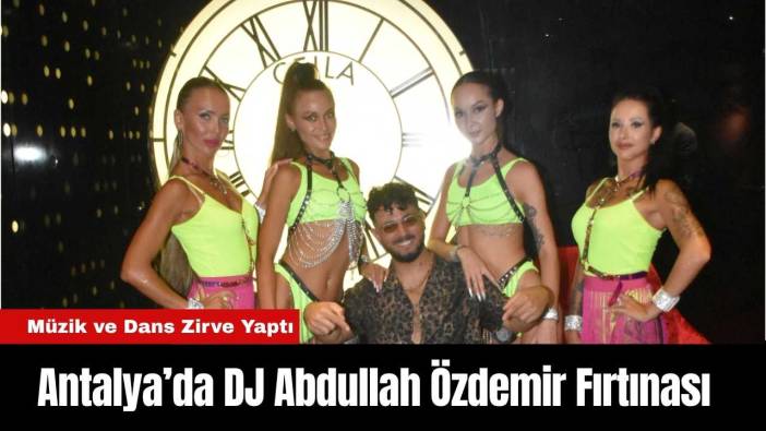 Antalya’da DJ Abdullah Özdemir Fırtınası: Müzik ve Dans Zirve Yaptı