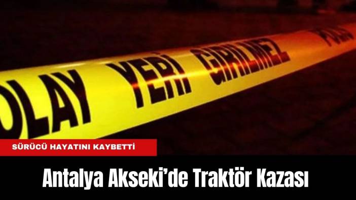 Antalya Akseki’de Traktör Kazası: Sürücü Hayatını Kaybetti