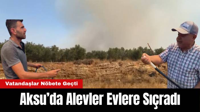 Aksu’da Alevler Evlere Sıçradı, Vatandaşlar Nöbete Geçti