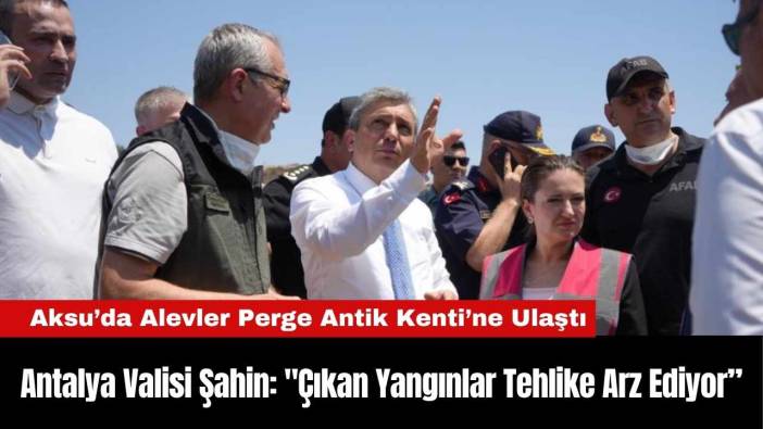 Antalya Valisi Şahin: "Çıkan Yangınlar Tehlike Arz Ediyor”