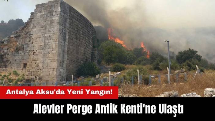 Antalya Aksu'da Yeni Yangın! Alevler Perge Antik Kenti'ne Ulaştı