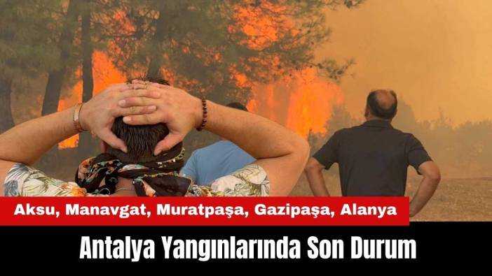 Antalya Yangınlarında Son Durum: Aksu, Manavgat, Muratpaşa, Gazipaşa, Alanya