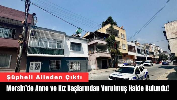 Mersin’de Anne ve Kız Başlarından Vurulmuş Halde Bulundu!