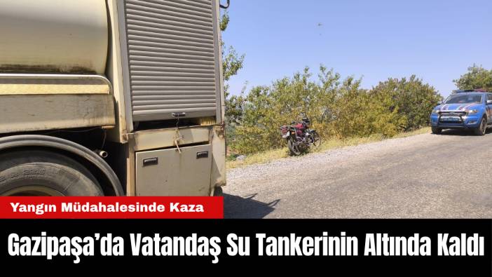 Gazipaşa Yangınında Gönüllü Vatandaş Su Tankerinin Altında Kaldı