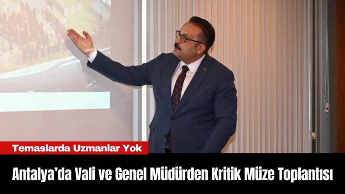 Antalya’da Vali'den ve Genel Müdür'den Kritik Müze Toplantısı