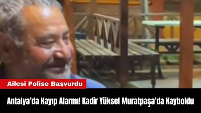 Antalya’da Kayıp Alarmı! Kadir Yüksel Muratpaşa’da Kayboldu