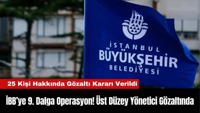 İBB’ye 9. Dalga Operasyon! Üst Düzey Yönetici Gözaltında