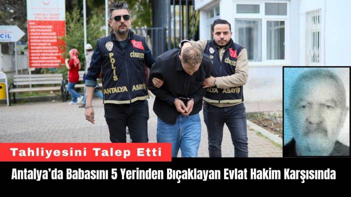 Antalya’da Babasını 5 Yerinden Bıçaklayan Evlat Hakim Karşısında