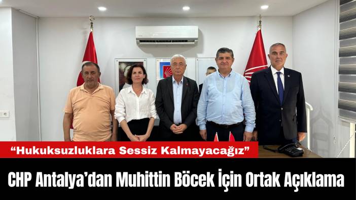 CHP Antalya’dan Muhittin Böcek İçin Ortak Açıklama: “Hukuksuzluklara Sessiz Kalmayacağız”