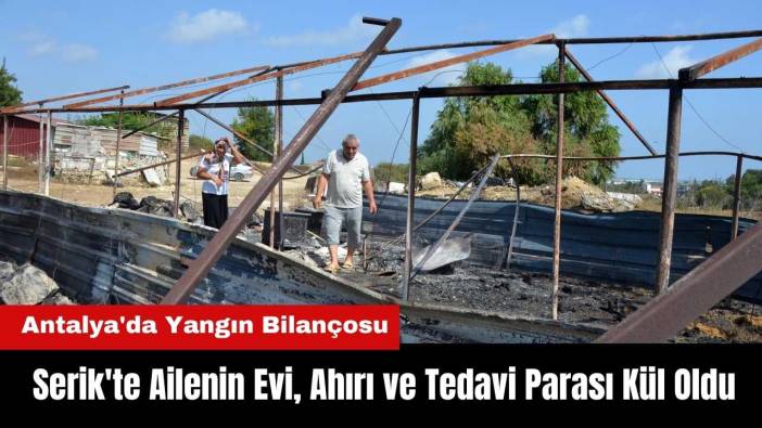 Antalya'da Yangın Bilançosu! Serik'te Ailenin Evi, Ahırı ve Tedavi Parası Kül Oldu