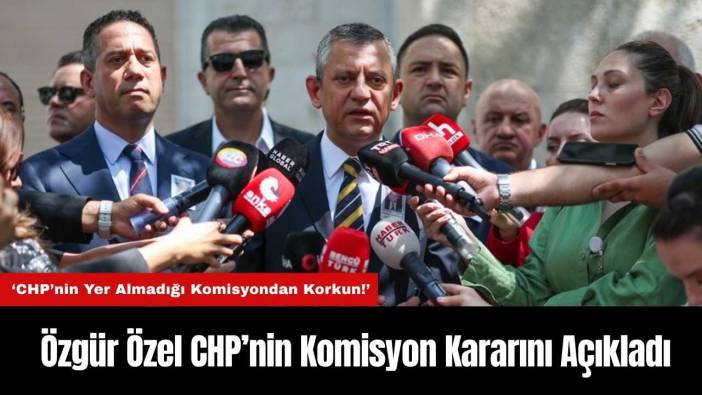 Özgür Özel CHP’nin Komisyon Kararını Açıkladı