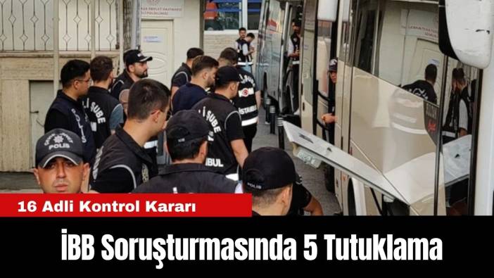 İBB Soruşturmasında 5 Tutuklama, 16 Adli Kontrol Kararı