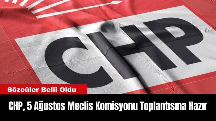 CHP, 5 Ağustos Meclis Komisyonu Toplantısına Hazır: Sözcüler Belli Oldu