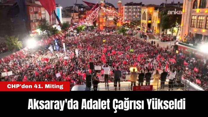 CHP'den 41. Miting: Aksaray'da Adalet Çağrısı Yükseldi