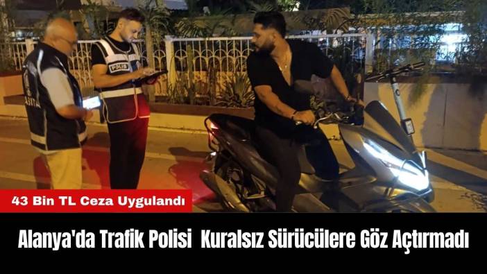 Alanya'da Trafik Polisi Kuralsız Sürücülere Göz Açtırmadı: 43 Bin TL Ceza Uygulandı