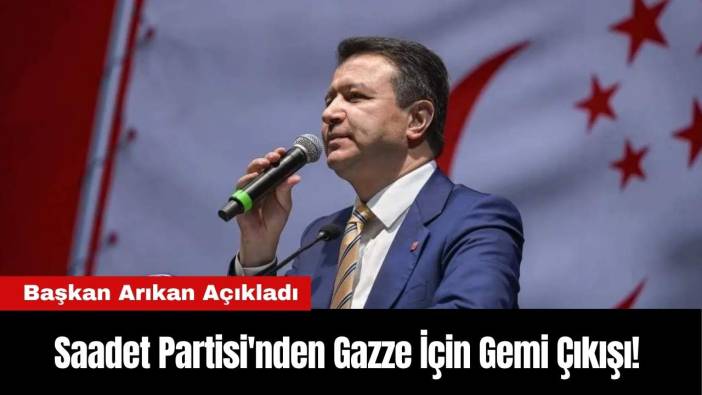 Saadet Partisi'nden Gazze İçin Gemi Çıkışı! Başkan Arıkan Açıkladı