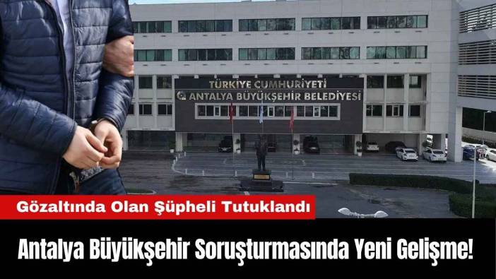 Antalya Büyükşehir Soruşturmasında Yeni Gelişme! 1 Şüpheli Daha Tutuklandı