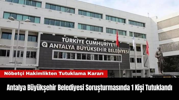 Antalya Büyükşehir Belediyesi Soruşturmasında 1 Kişi Tutuklandı
