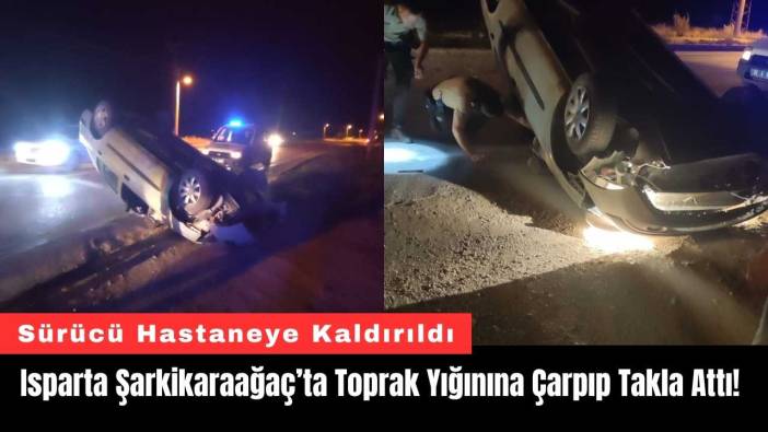 Isparta Şarkikaraağaç’ta Toprak Yığınına Çarpıp Takla Attı!