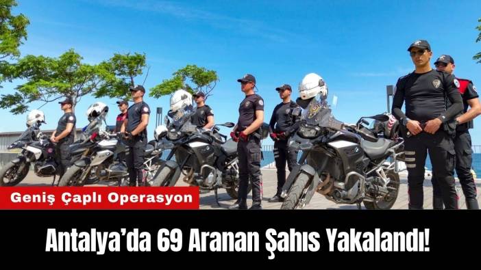 Antalya’da Geniş Çaplı Operasyon: 69 Aranan Şahıs Yakalandı!
