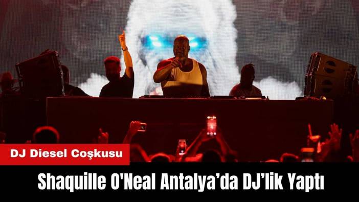 NBA Efsanesi Shaquille O'Neal Antalya’da DJ’lik Yaptı! DJ Diesel Coşkusu