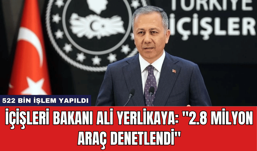 İçişleri Bakanı Ali Yerlikaya: ''2.8 Milyon Araç Denetlendi''