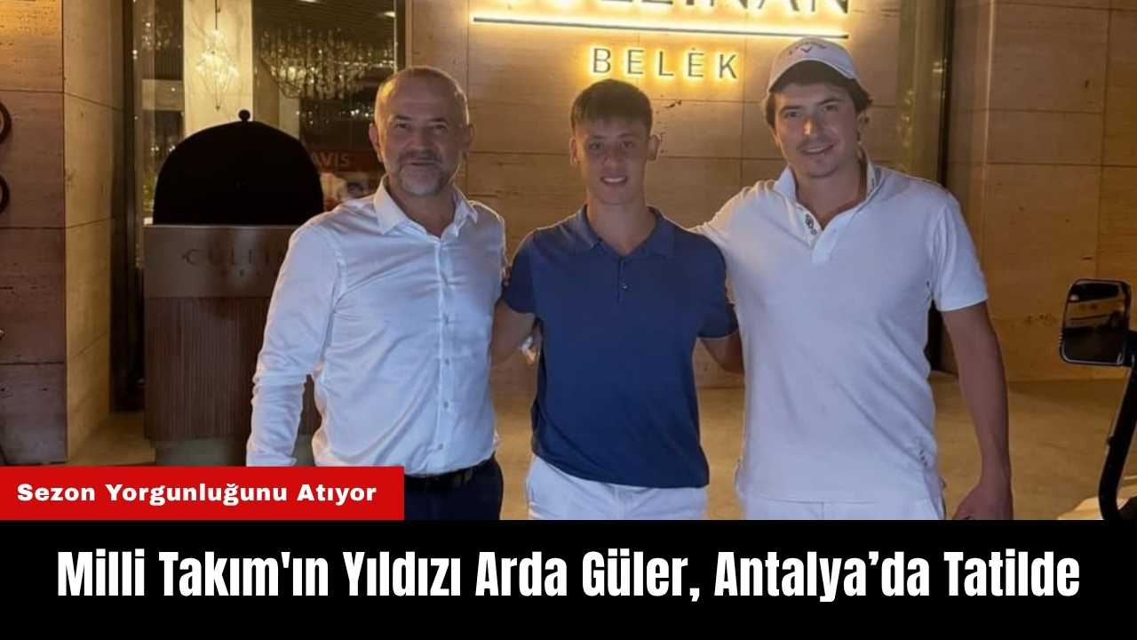Milli Takım'ın Yıldızı Arda Güler, Antalya’da Tatilde